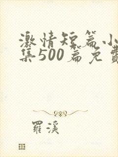 激情短篇小说合集500篇免费阅读
