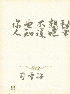 你也不想秘密被人知道吧笔趣阁免费阅读