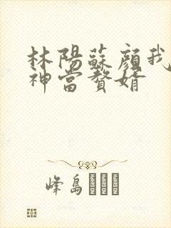 林阳苏颜我给女神当赘婿