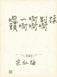 嗯~啊别揉我奶头啊啊啊