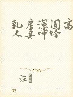 乳房浑圆高耸的人妻呻吟