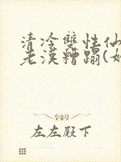 清冷双性仙君被老汉糟蹋(媚人)
