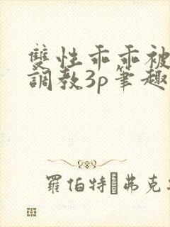 双性乖乖被灌满调教3p笔趣阁