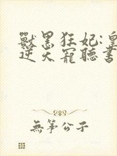 兽黑狂妃:皇叔逆天宠听书