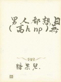 男人都想日她 ( 高h np )无