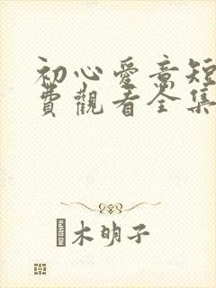 初心爱意短剧免费观看全集高清版
