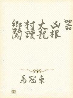 乡村大凶器免费阅读龙根封面