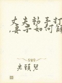 丈夫动手打人了,妻子如何解决