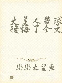 大美人带球跑后后悔了全文免费阅读封面