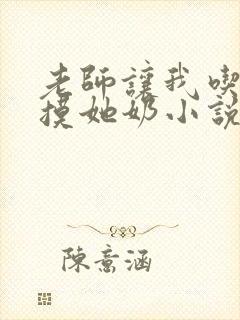 老师让我吃她胸摸她奶小说封面