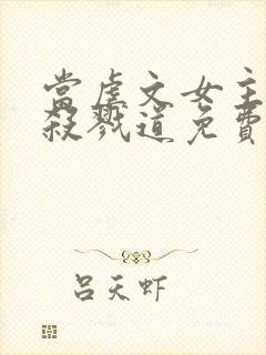 当虐文女主修了杀戮道免费看书软件
