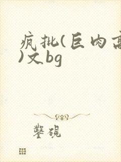 疯批(巨肉高h)文bg