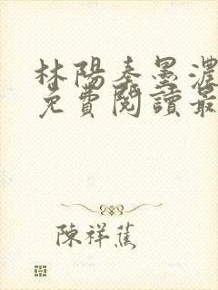 林阳秦墨浓全文免费阅读最新章节无