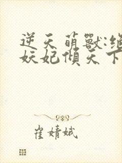 逆天萌兽:绝世妖妃倾天下三部关系