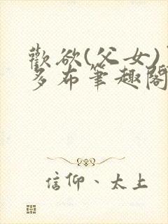欢欲(父女)夏多布笔趣阁免费顾怜