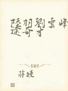 陆羽刘云峰 鸿途奇才