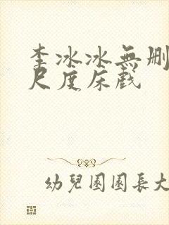 李冰冰无删减大尺度床戏