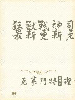 狂兽战神司空靖最新更新免费阅读