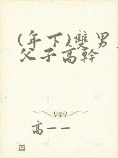 (年下)双男主父子高干