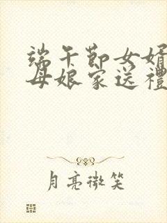 端午节女婿给丈母娘家送礼吗