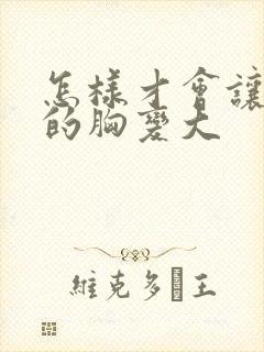 怎样才会让女人的胸变大
