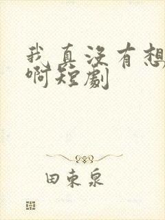 我真没有想重生啊短剧