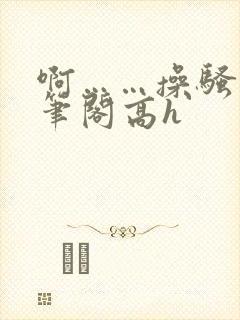 啊……操骚货趣笔阁高h