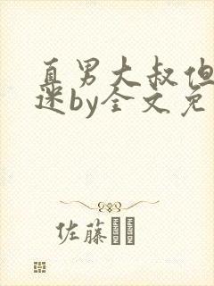 直男大叔但万人迷by全文免费阅读