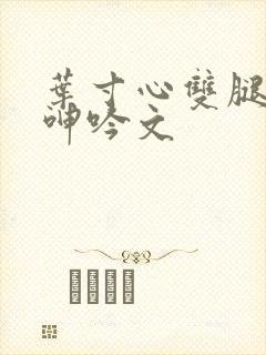 叶寸心双腿嗯啊呻吟文