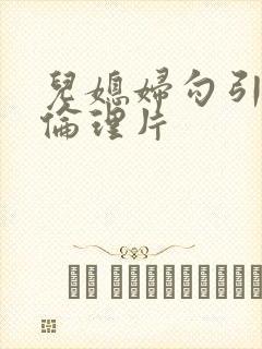 儿媳妇勾引公公伦理片