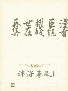 再世权臣漫画全集在线观看免费下载