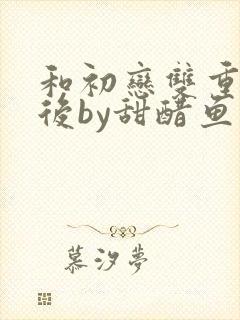 和初恋双重生之后by甜醋鱼