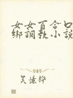 女女百合口球捆绑调教小说