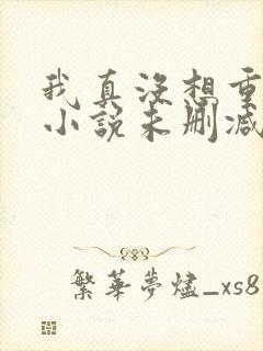 我真没想重生啊小说未删减在线看