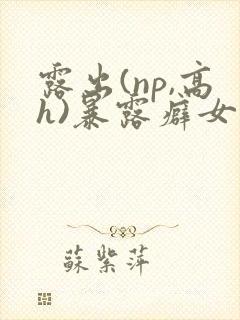 露出(np,高h)暴露癖女主