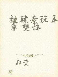 被肆意玩弄的仙尊 双性