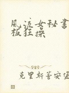 风流女秘书被老板狂操