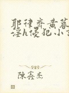 耶律齐黄蓉之乱淫h侵犯小说