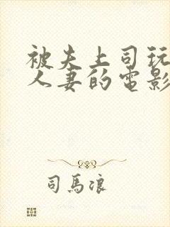 被夫上司玩弄的人妻的电影