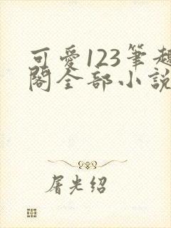 可爱123笔趣阁全部小说