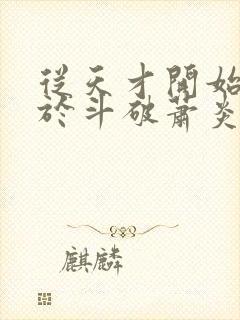 从天才开始无敌于斗破萧炎小说最新更新