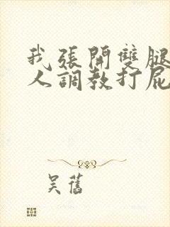 我张开双腿让主人调教打屁股
