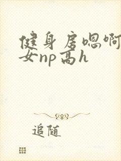 健身房嗯啊放荡女np高h