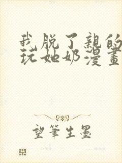 我脱了亲的胸罩玩她奶漫画封面