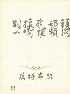 别揉我奶头～嗯～啊视频网站