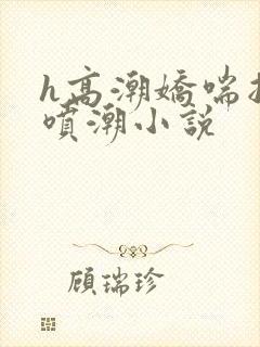 h高潮娇喘抽搐喷潮小说