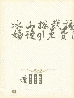 冰山总裁诱我闪婚后gl免费阅读