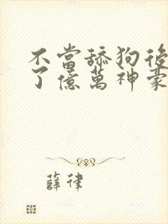 不当舔狗后我成了亿万神豪漫画免费观看