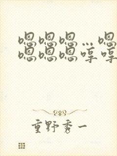 嗯嗯嗯…嗯嗯嗯嗯嗯嗯哼哼哼哼哼哼这