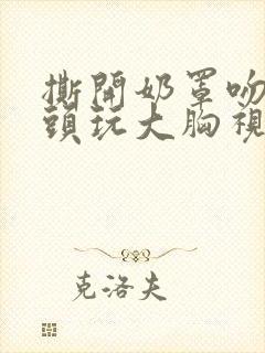 撕开奶罩吻揉奶头玩大胸视频
